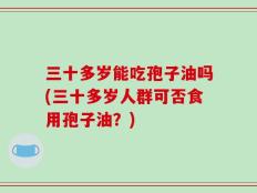 三十多岁能吃孢子油吗(三十多岁人群可否食用孢子油？)