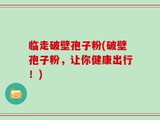 临走破壁孢子粉(破壁孢子粉，让你健康出行！)