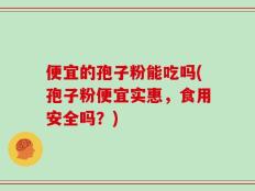 便宜的孢子粉能吃吗(孢子粉便宜实惠，食用安全吗？)