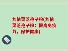 九信灵芝孢子粉(九信灵芝孢子粉：提高免疫力，保护健康)