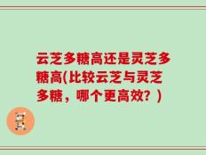 云芝多糖高还是灵芝多糖高(比较云芝与灵芝多糖，哪个更高效？)