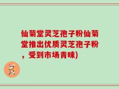 仙菊堂灵芝孢子粉仙菊堂推出优质灵芝孢子粉，受到市场青睐)