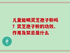 儿童能喝灵芝孢子粉吗？灵芝孢子粉的功效、作用及禁忌是什么
