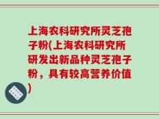上海农科研究所灵芝孢子粉(上海农科研究所研发出新品种灵芝孢子粉，具有较高营养价值)