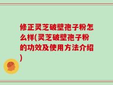 修正灵芝破壁孢子粉怎么样(灵芝破壁孢子粉的功效及使用方法介绍)