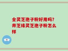 全灵芝孢子粉好用吗？井芝缘灵芝孢子粉怎么样