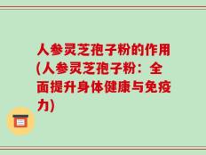 人参灵芝孢子粉的作用(人参灵芝孢子粉：全面提升身体健康与免疫力)