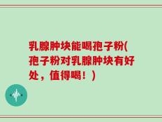 乳腺肿块能喝孢子粉(孢子粉对乳腺肿块有好处，值得喝！)