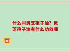 什么叫灵芝孢子油？灵芝孢子油有什么功效呢