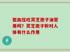 低血压吃灵芝孢子油管用吗？灵芝孢子粉对人体有什么作用