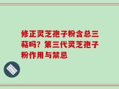 修正灵芝孢子粉含总三萜吗？第三代灵芝孢子粉作用与禁忌