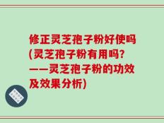 修正灵芝孢子粉好使吗(灵芝孢子粉有用吗？——灵芝孢子粉的功效及效果分析)