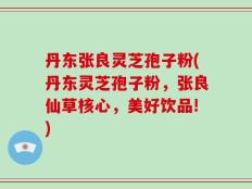 丹东张良灵芝孢子粉(丹东灵芝孢子粉，张良仙草核心，美好饮品!)