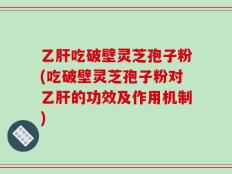 乙肝吃破壁灵芝孢子粉(吃破壁灵芝孢子粉对乙肝的功效及作用机制)