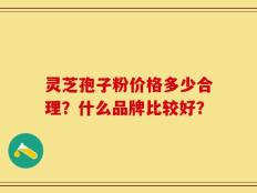 灵芝孢子粉价格多少合理？什么品牌比较好？