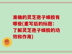 准确的灵芝孢子蜂胶有哪些(重写后的标题：了解灵芝孢子蜂胶的功效和作用)