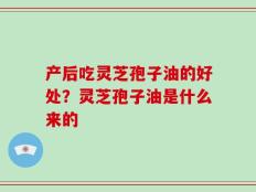 产后吃灵芝孢子油的好处？灵芝孢子油是什么来的