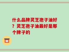 什么品牌灵芝孢子油好？灵芝孢子油最好是那个牌子的