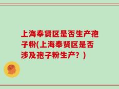 上海奉贤区是否生产孢子粉(上海奉贤区是否涉及孢子粉生产？)