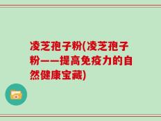 凌芝孢子粉(凌芝孢子粉——提高免疫力的自然健康宝藏)