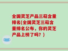 全国灵芝产品三萜含量排名(全国灵芝三萜含量排名公布，你的灵芝产品上榜了吗？)
