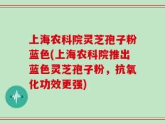 上海农科院灵芝孢子粉蓝色(上海农科院推出蓝色灵芝孢子粉，抗氧化功效更强)