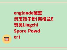 englande破壁灵芝孢子粉(英格兰E赞美Lingzhi Spore Powder)