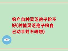 农户自种灵芝孢子粉不好(种植灵芝孢子粉自己动手并不理想)