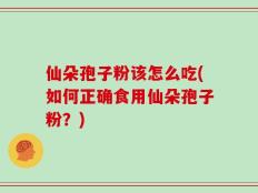 仙朵孢子粉该怎么吃(如何正确食用仙朵孢子粉？)