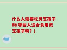 什么人需要吃灵芝孢子粉(哪些人适合食用灵芝孢子粉？)