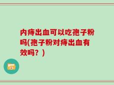 内痔出血可以吃孢子粉吗(孢子粉对痔出血有效吗？)