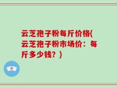 云芝孢子粉每斤价格(云芝孢子粉市场价：每斤多少钱？)