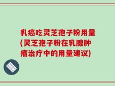 乳癌吃灵芝孢子粉用量(灵芝孢子粉在乳腺肿瘤治疗中的用量建议)