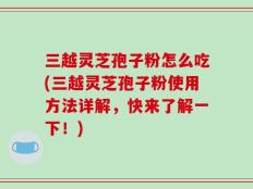 三越灵芝孢子粉怎么吃(三越灵芝孢子粉使用方法详解，快来了解一下！)