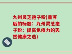 九州灵芝孢子粉(重写后的标题：九州灵芝孢子粉：提高免疫力的天然健康之选)