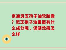 京通灵芝孢子油软胶囊？灵芝孢子油里面有什么成分呢，保健效果怎么样