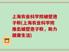 上海农业科学院破壁孢子粉(上海农业科学院推出破壁孢子粉，助力健康生活)