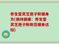 养生堂灵芝孢子粉健身方(保持健康：养生堂灵芝孢子粉助您健身达标)
