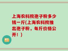 上海农科院孢子粉多少钱一斤(上海农科院推出孢子粉，每斤价格公开！)