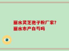 丽水灵芝孢子粉厂家？丽水市产白芍吗