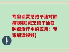 专家谈灵芝孢子油对肿瘤视频(灵芝孢子油在肿瘤治疗中的应用：专家解读视频)