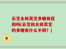 云芝太和灵芝多糖有区别吗(云芝和太和灵芝的多糖有什么不同？)
