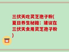 三伏天吃灵芝孢子粉(夏日养生秘籍：建议在三伏天食用灵芝孢子粉)