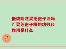 低烧能吃灵芝孢子油吗？灵芝孢子粉的功效和作用是什么