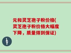 元和灵芝孢子粉价格(灵芝孢子粉价格大幅度下降，质量得到保证)