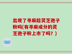 出现了寻麻趁灵芝孢子粉吗(有寻麻成分的灵芝孢子粉上市了吗？)