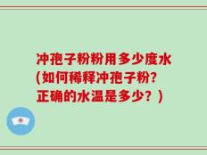 冲孢子粉粉用多少度水(如何稀释冲孢子粉？正确的水温是多少？)