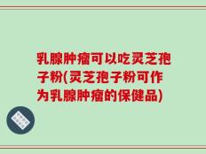 乳腺肿瘤可以吃灵芝孢子粉(灵芝孢子粉可作为乳腺肿瘤的保健品)