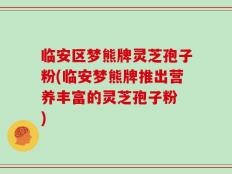 临安区梦熊牌灵芝孢子粉(临安梦熊牌推出营养丰富的灵芝孢子粉　)