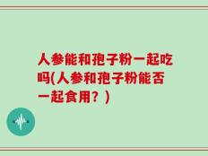人参能和孢子粉一起吃吗(人参和孢子粉能否一起食用？)